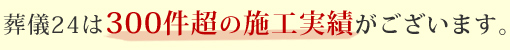 葬儀24は300件超の施工実績がございます